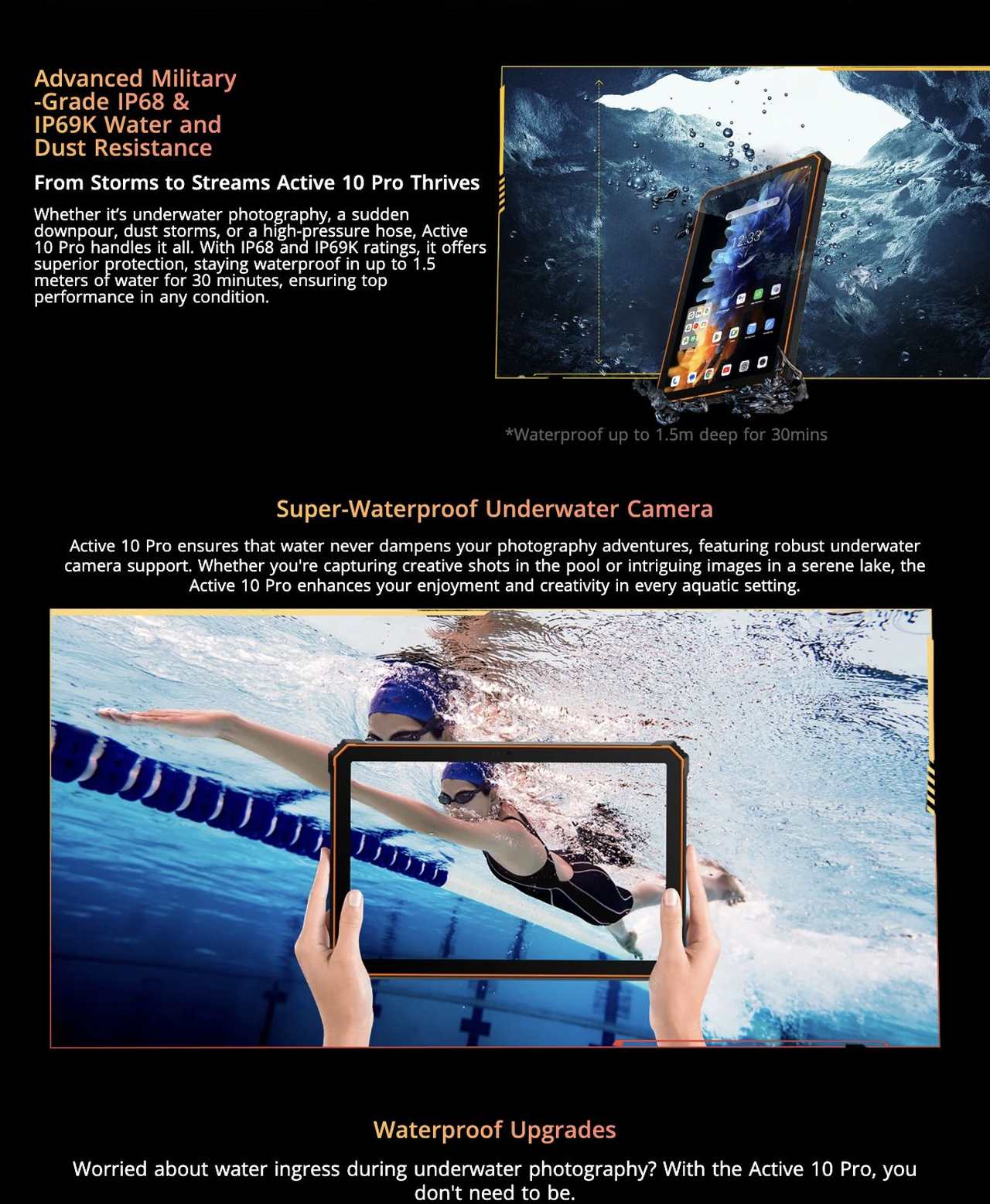 Advanced Military
-Grade IP68 &
IP69K Water and
Dust Resistance
From Storms to Streams Active 10 Pro Thrives
Whether it’s underwater photography, a sudden downpour, dust storms,