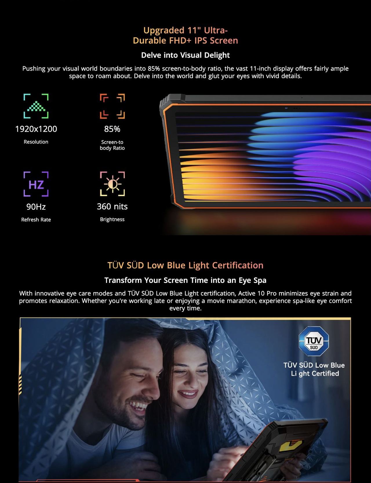 Upgraded 11" Ultra-
Durable FHD+ IPS Screen
Delve into Visual Delight
Pushing your visual world boundaries into 85% screen-to-body ratio, the vast 11-inch display offers fairly a