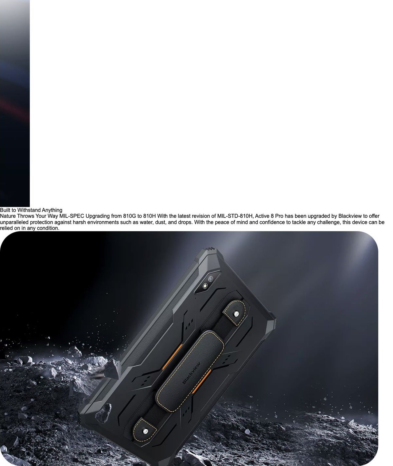 Blackview Active 8 Pro Make Tablets Tougher
than Ever Before Bring Rugged Lifestyle to Work,
Study, Entertainment
16.8mm Ultra-thin
30% Lighter
Based on Solid-state Battery
10.36'' 2.4K
Ultra-large Disp