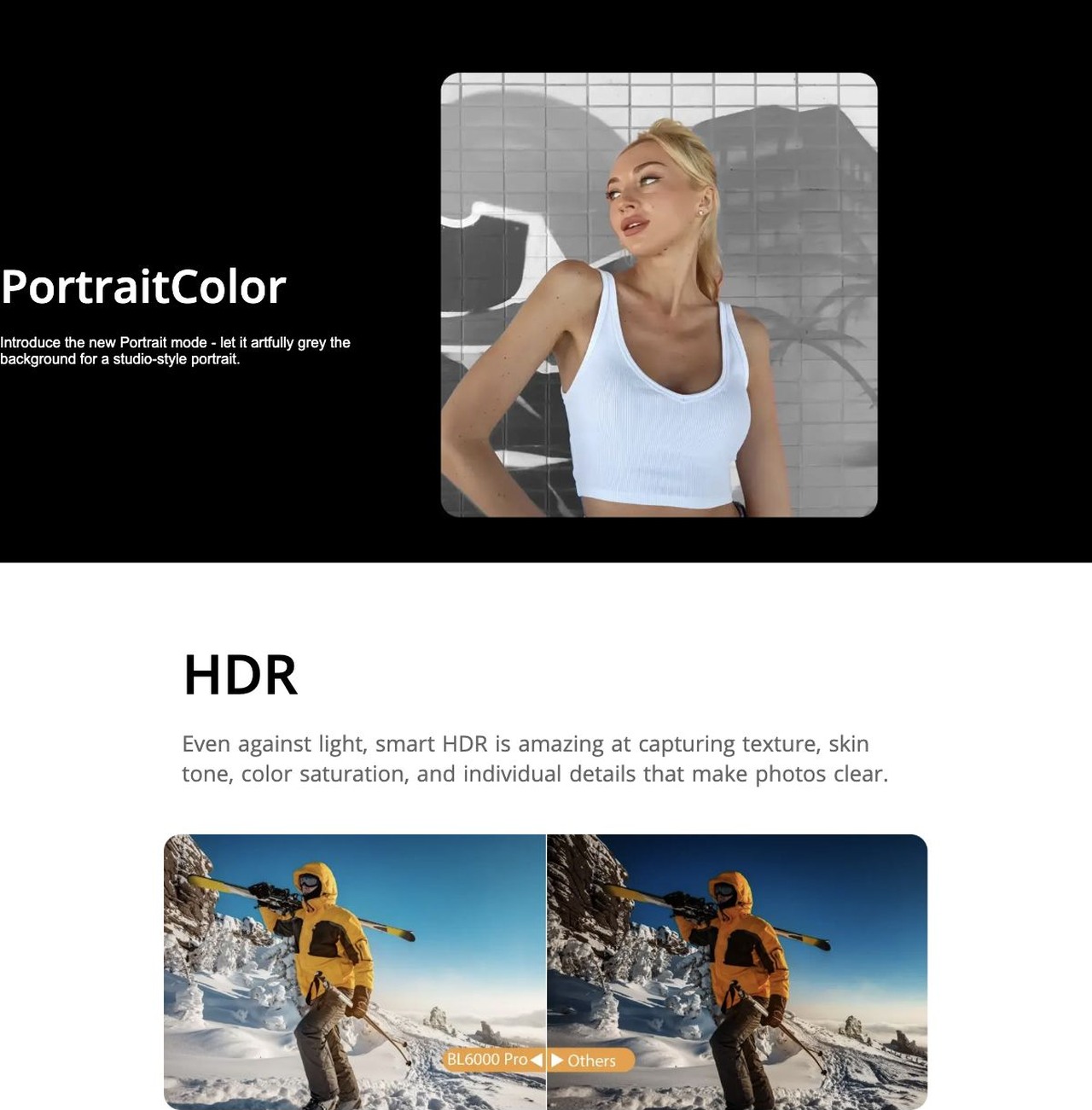 Sony® IMX582 48MP triple camera
Rear camera Front camera
 

Shot on BL6000 Pro

PortraitColor

Introduce the new Portrait mode - let it artfully grey the
background for a studio-st