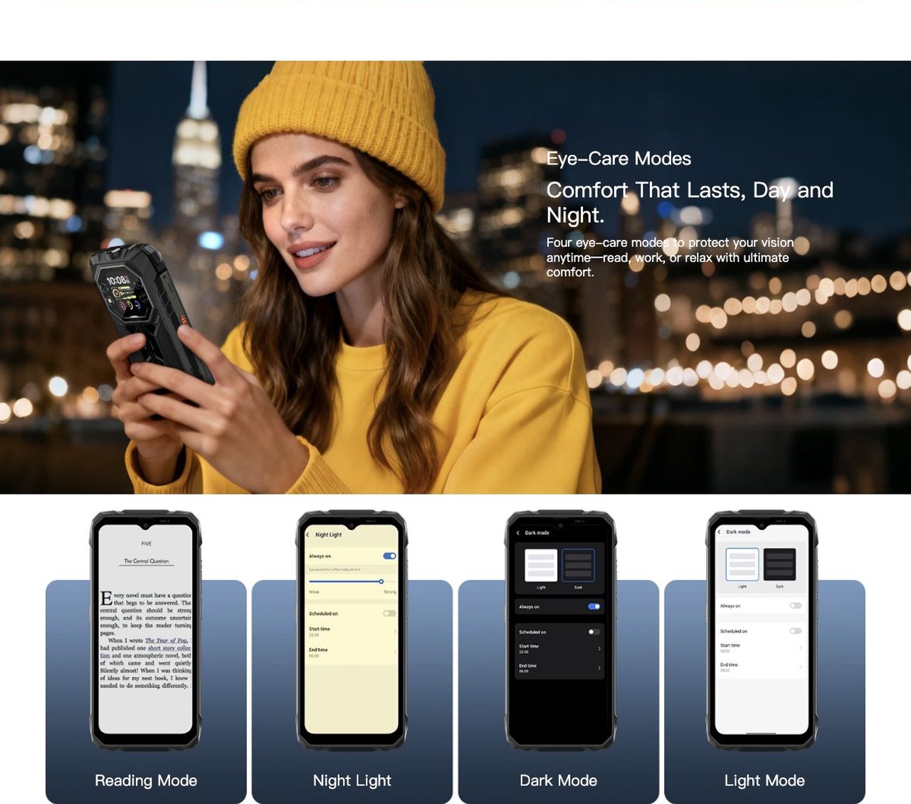 Blackview ROCK 1 Eye-Care Modes
Comfort That Lasts, Day and Night.
Four eye-care modes to protect your vision anytime—read, work, or relax with ultimate comfort.
Reading Mode
Night Light
Dark