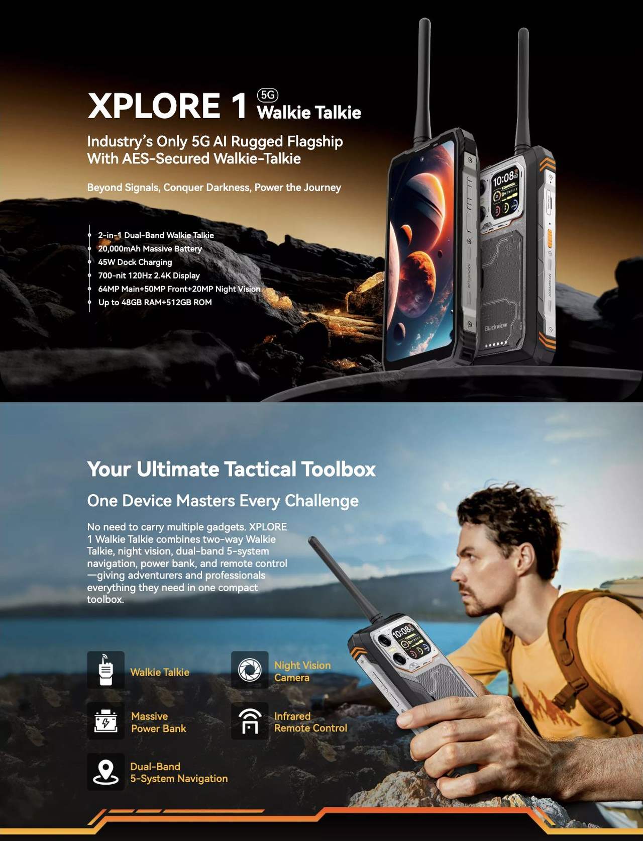 Blackview XPLORE 1 Walkie Talkie XPLORE 1
5G
Walkie Talkie
Industry’s Only 5G AI Rugged Flagship
With AES-Secured Walkie-Talkie
Beyond Signals, Conquer Darkness, Power the Journey
2-in-1 Dual-Band Walkie Talkie
20