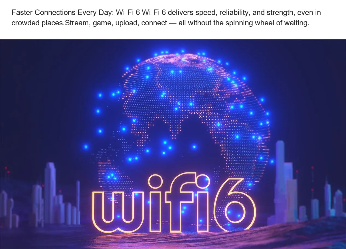 Faster Connections Every Day: Wi-Fi 6 Wi-Fi 6 delivers speed, reliability, and strength, even in crowded places.Stream, game, uplo - view 21