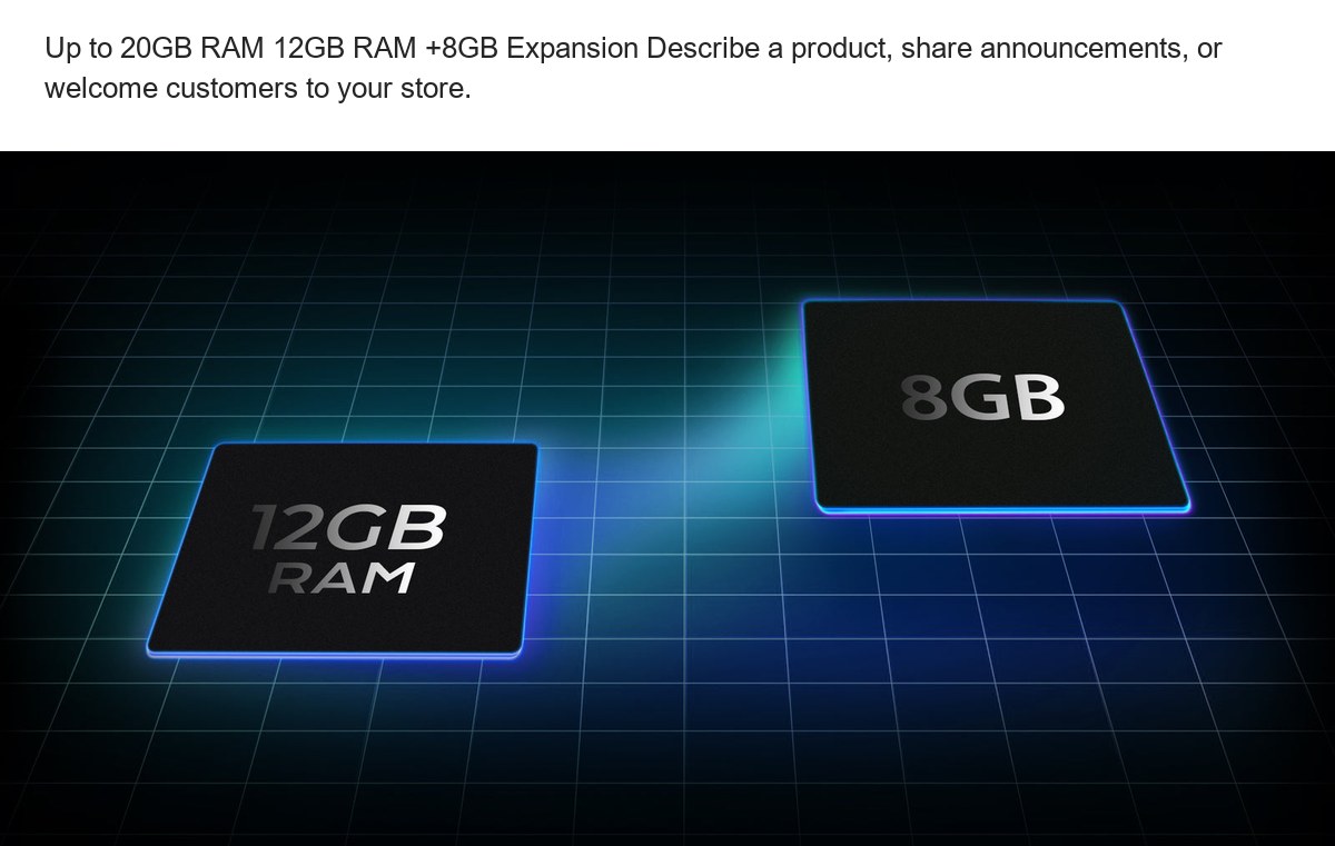 Up to 20GB RAM 12GB RAM +8GB Expansion Describe a product, share announcements, or welcome customers to your store. - view 32