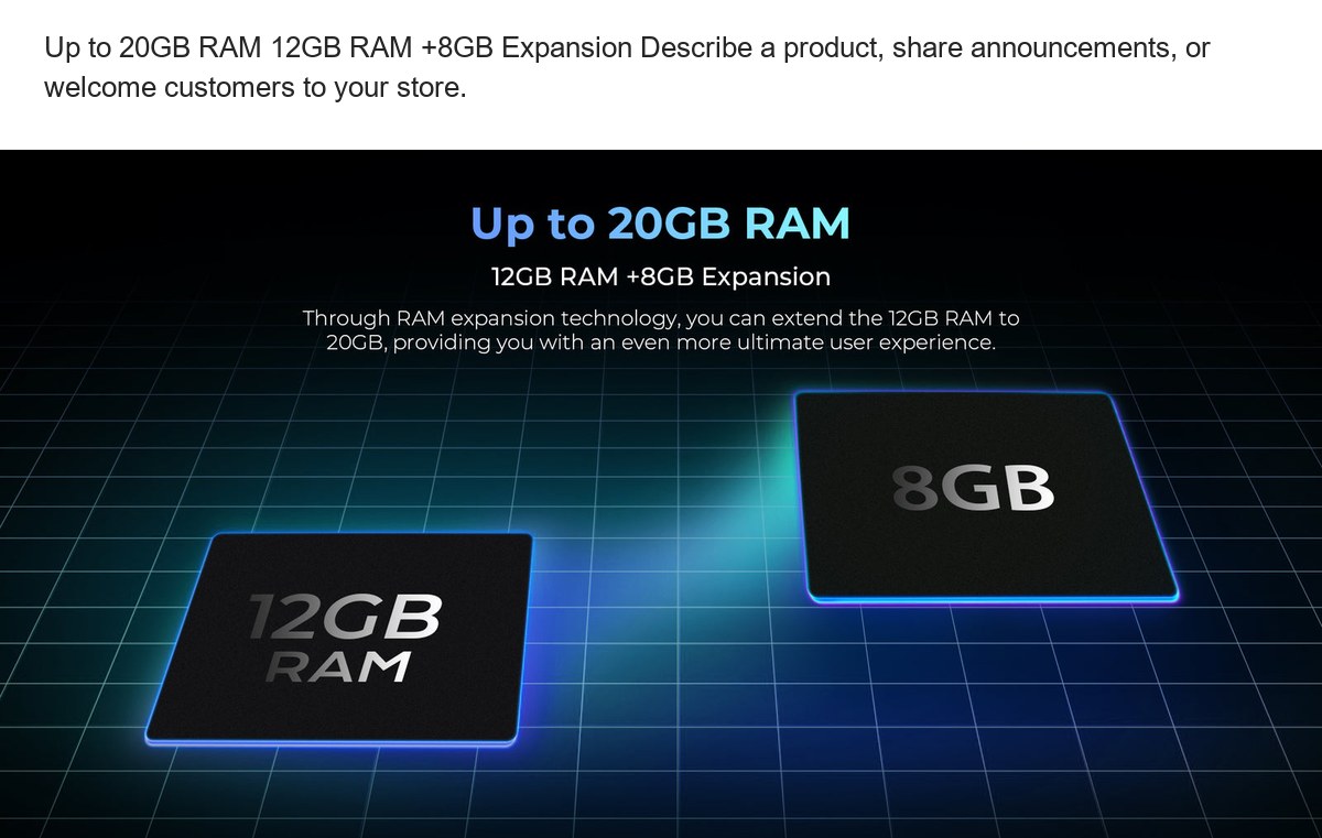 Up to 20GB RAM 12GB RAM +8GB Expansion Describe a product, share announcements, or welcome customers to your store. - view 33