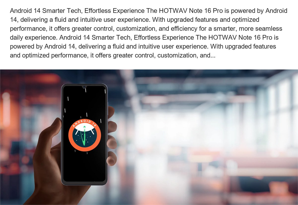 Android 14 Smarter Tech, Effortless Experience The HOTWAV Note 16 Pro is powered by Android 14, delivering a fluid and intuitive u - view 14