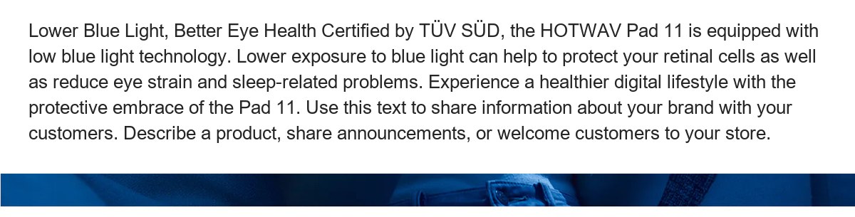 Lower Blue Light, Better Eye Health Certified by TÜV SÜD, the HOTWAV Pad 11 is equipped with low blue light technology. Lower expo - view 33