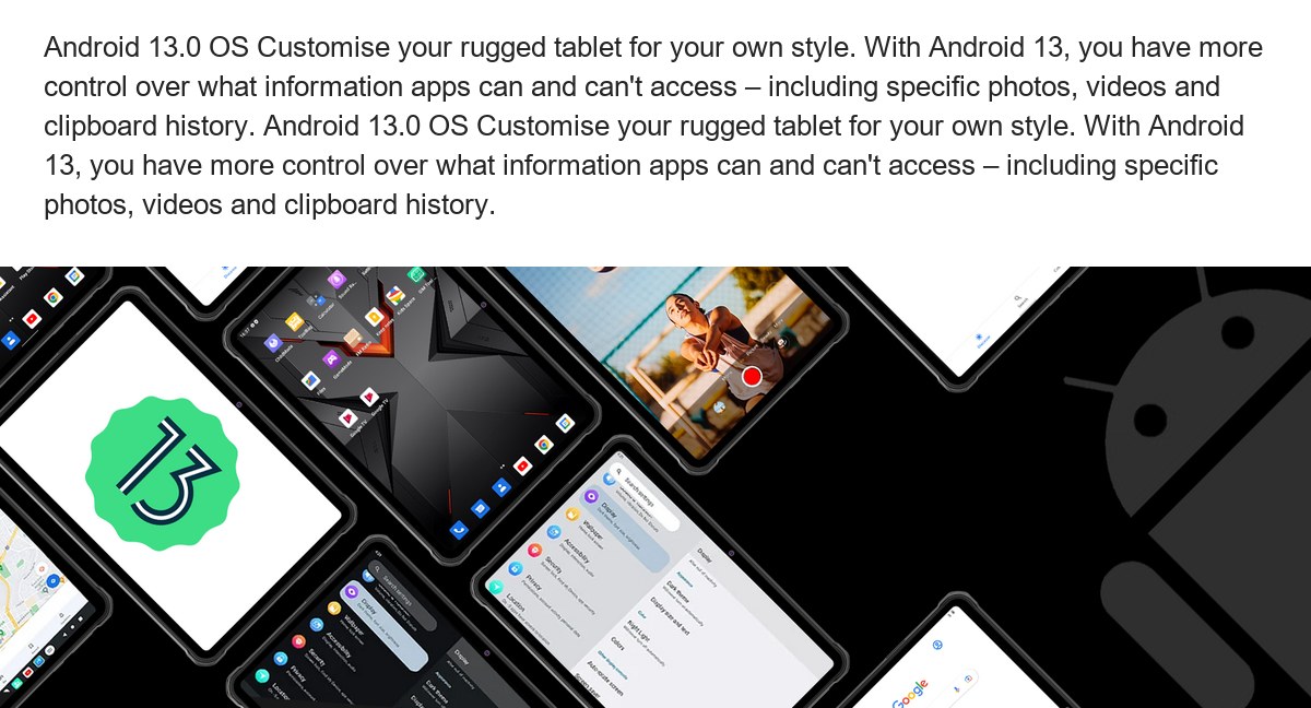 Android 13.0 OS Customise your rugged tablet for your own style. With Android 13, you have more control over what information apps - view 36