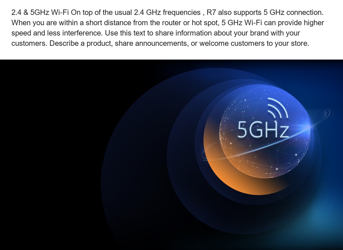 2.4 & 5GHz Wi-Fi On top of the usual 2.4 GHz frequencies , R7 also supports 5 GHz connection. When you are within a short distance - view 53