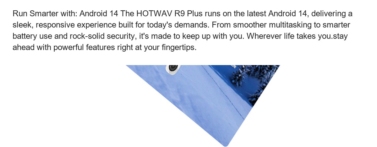 Run Smarter with: Android 14 The HOTWAV R9 Plus runs on the latest Android 14, delivering a sleek, responsive experience built for - view 69