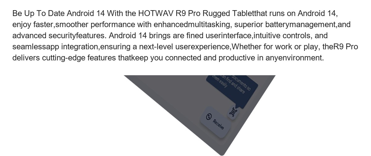 Be Up To Date Android 14 With the HOTWAV R9 Pro Rugged Tabletthat runs on Android 14, enjoy faster,smoother performance with enhan - view 50