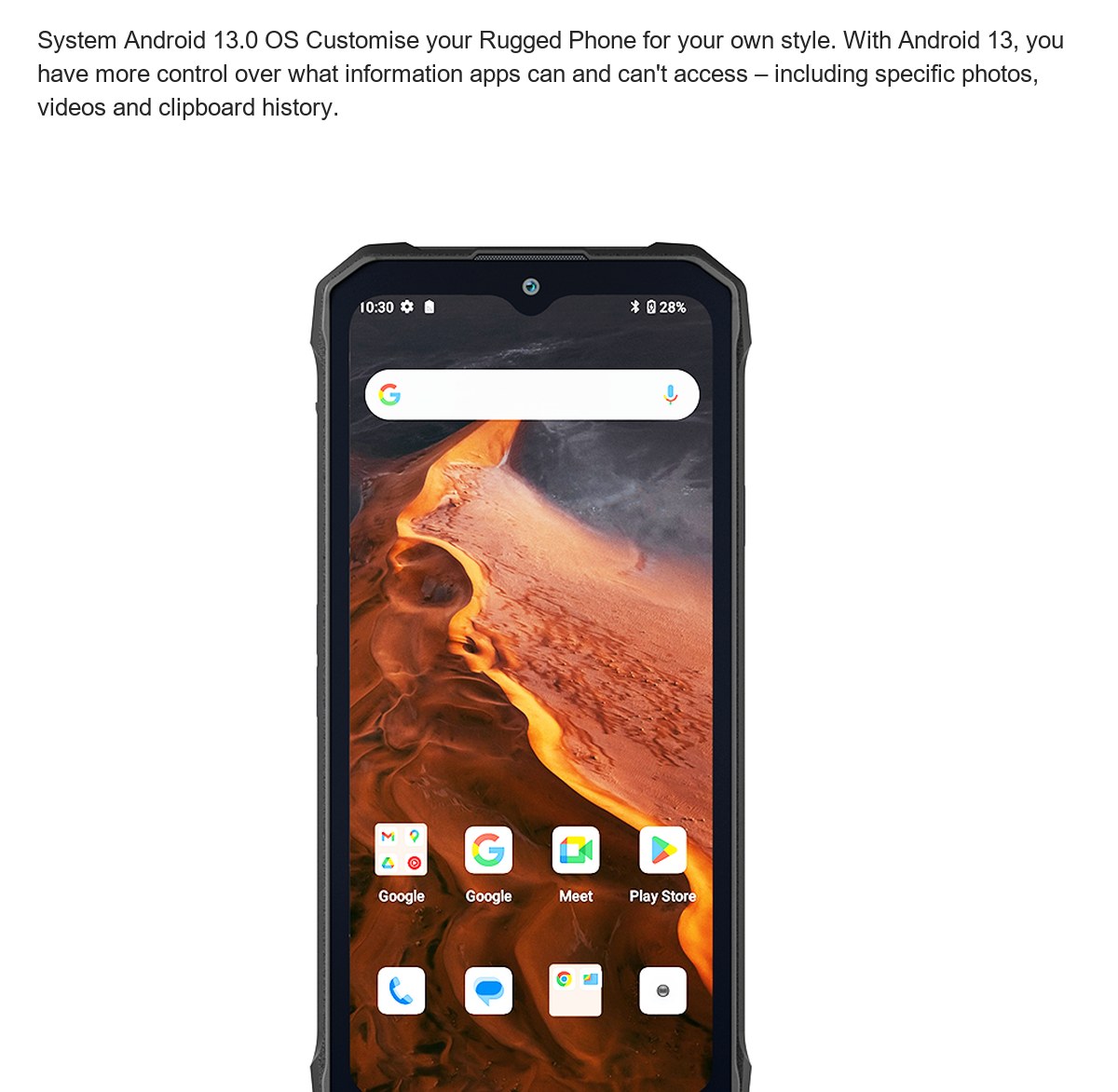 System Android 13.0 OS Customise your Rugged Phone for your own style. With Android 13, you have more control over what informatio - view 54