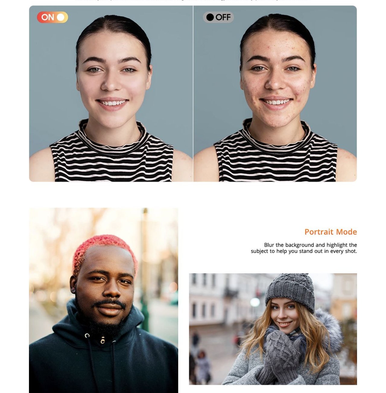 Tailor Every Shot in Your Unique Style
Beauty Mode
Enhance your photos with smart facial recognition technology that subtly perfects your features.