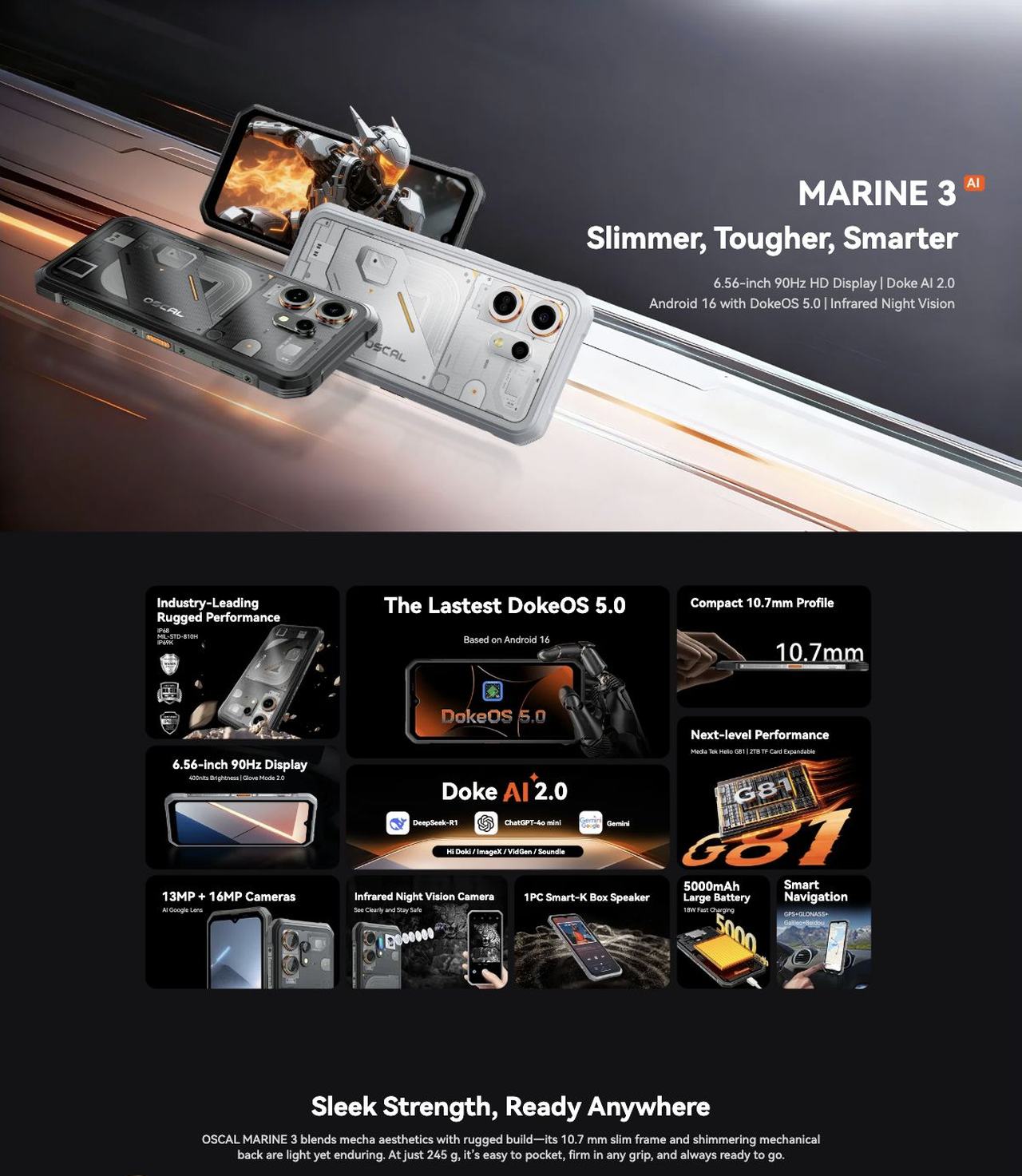OSCAL MARINE 3 MARINE 3
Slimmer, Tougher, Smarter
6.56-inch 90Hz HD Display | Doke AI 2.0
Android 16 with DokeOS 5.0 | Infrared Night Vision
Industry-Leading
Rugged Performance
IP68
MIL-STD-810H