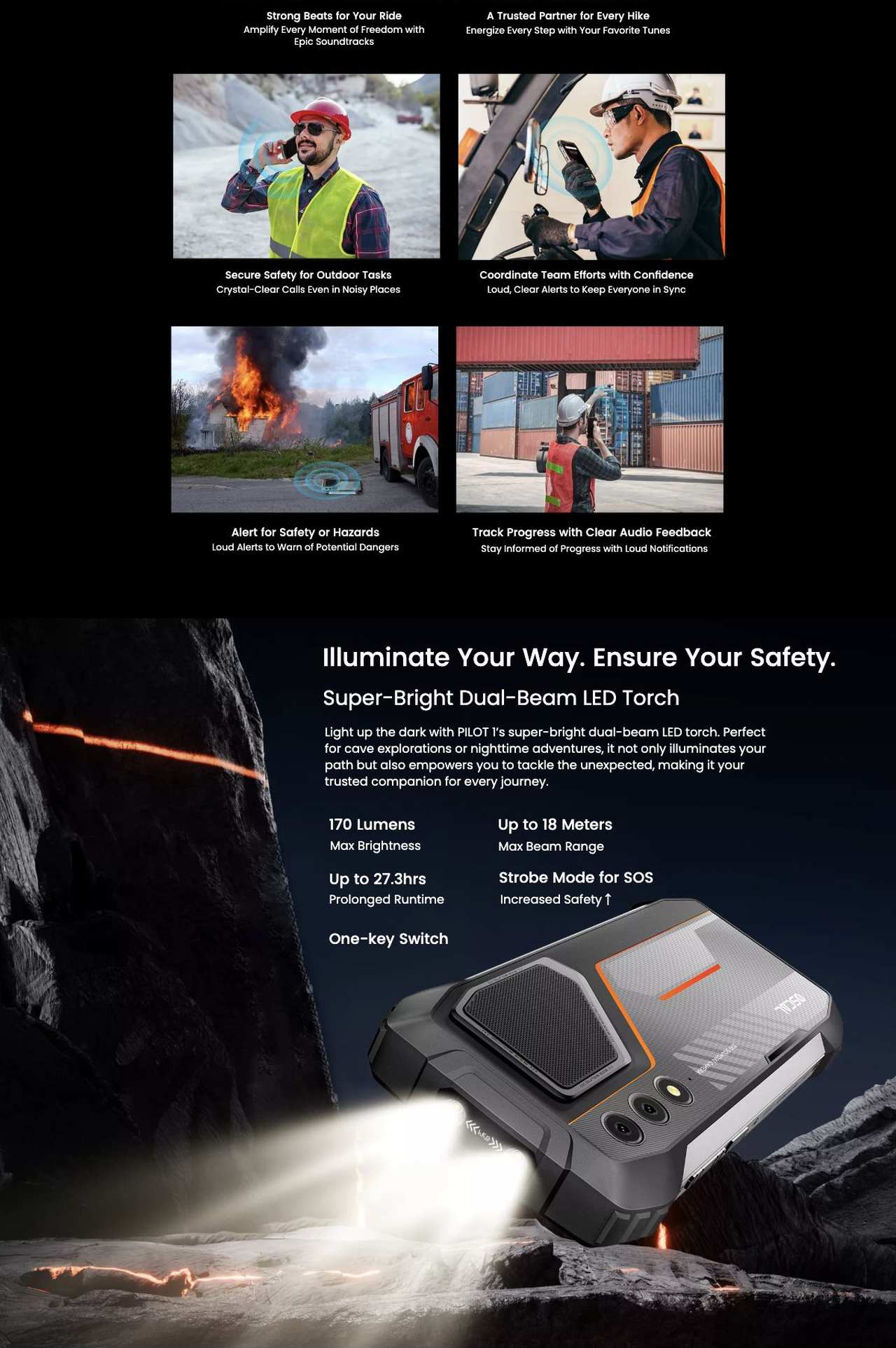 PILOT 1
World’s 1st Loudest 5W 138dB Speaker &
Super-bright Dual LED Torch Rugged Phone
Redefine High Sound Quality & Luminous Rugged
Lifestyle: Dual Comfort. Twofold Safety.
15000