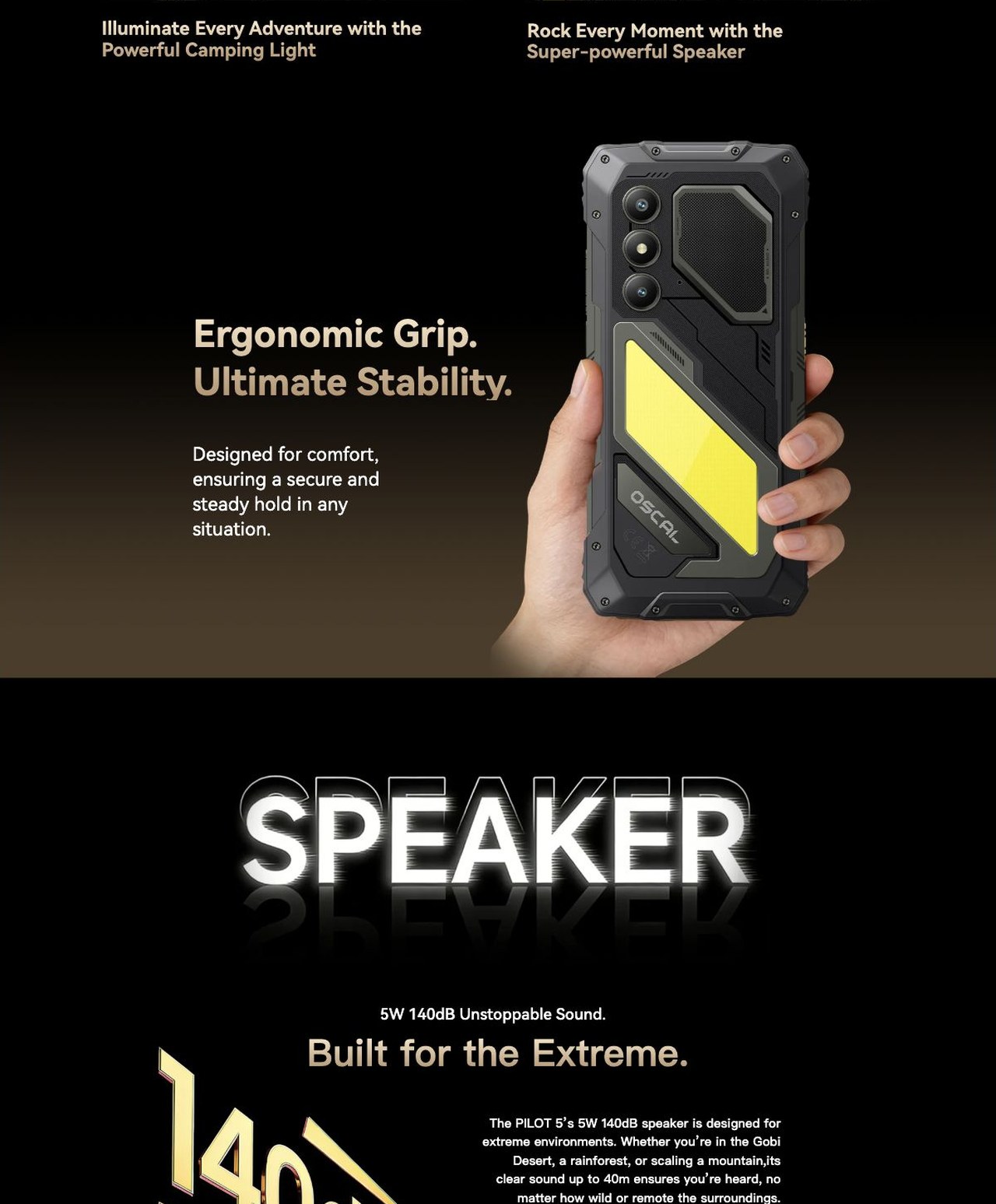 OSCAL PILOT 5 PILOT 5
Built Stronger. Powered Longer.
5W 140dB
Loudest Speaker
30m
Long-Range
Camping Light
15000mAh
Mega Battery
IP68/69K
Rugged Design
30m Ultra-Wide
Camping Light
5W
Loudest S