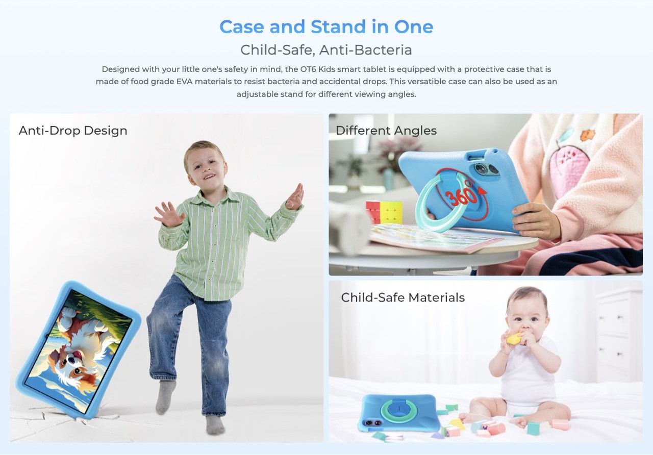 Case and Stand in One Child-Safe, Anti-Bacteria Designed with your little one's safety in mind, the OT6 Kids smart tablet is equipped with a protective case that is made of food grade EVA materials to resist bacteria and accidental drops.