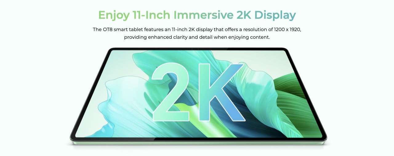 OUKITEL OT8 Smart Tablets – Enjoy 11-Inch Immersive 2K Display The OT8 smart tablet features an 11-inch 2K display that offers a resolution of 1200 x 1920, providing enhanced clarity and detail when enjoying content.