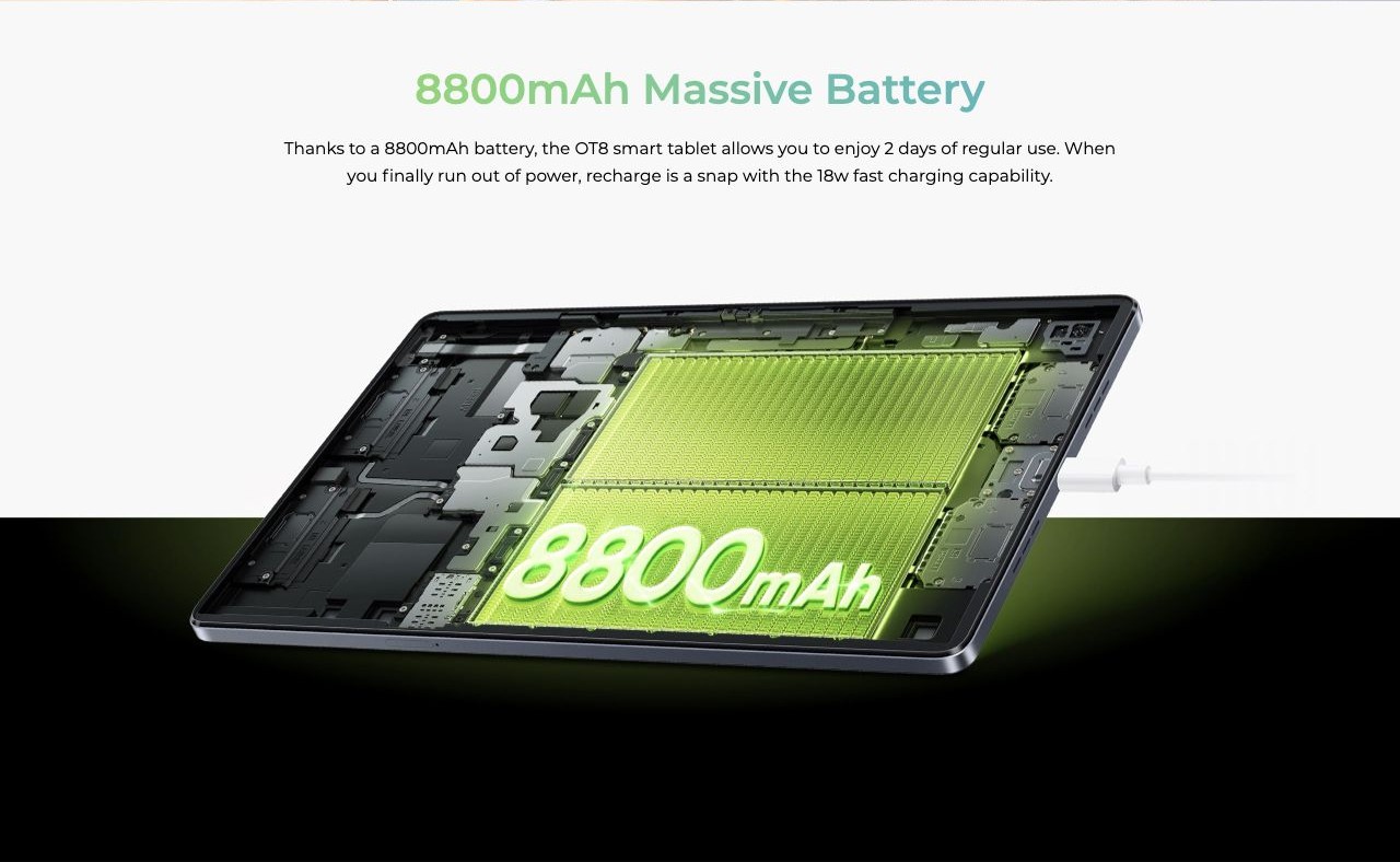 OUKITEL OT8 Smart Tablets – 8800mAh Massive Battery Thanks to a 8800mAh battery, the OT8 smart tablet allows you to enjoy 2 days of regular use. When you finally run out of power, recharge is a snap with the 18w fast charging capability.