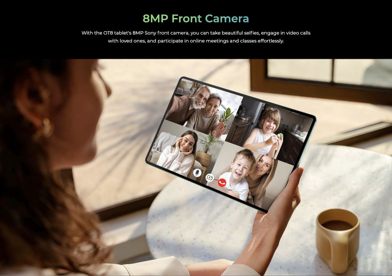 8MP Front Camera With the OT8 tablet's 8MP Sony front camera, you can take beautiful selfies, engage in video calls with loved ones, and participate in online meetings and classes effortlessly.