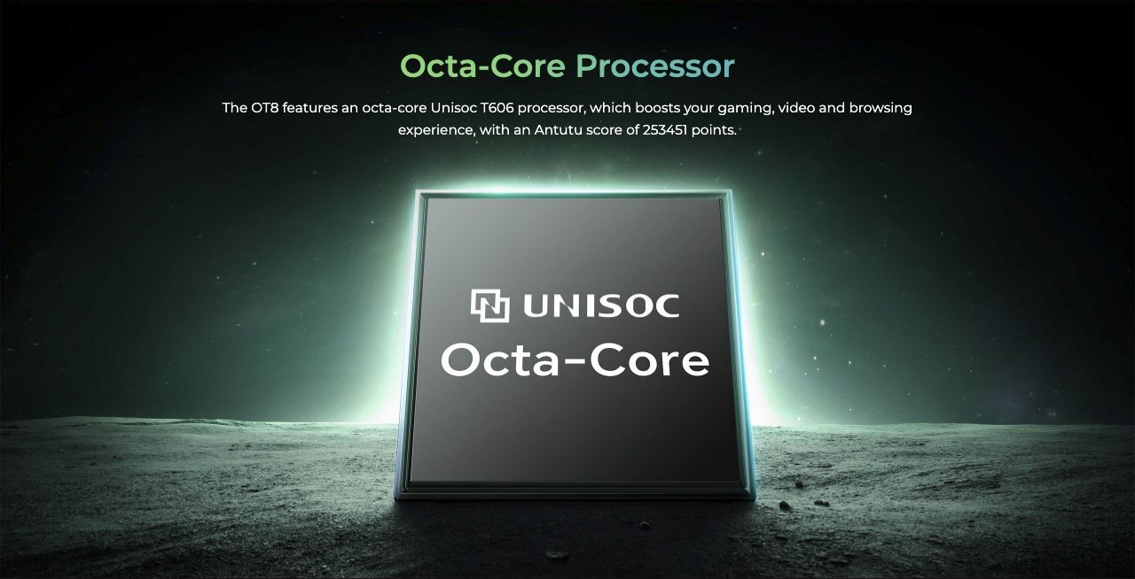 Octa-Core Processor The OT8 features an octa-core Unisoc T606 processor, which boosts your gaming, video and browsing experience, with an Antutu score of 253451 points.