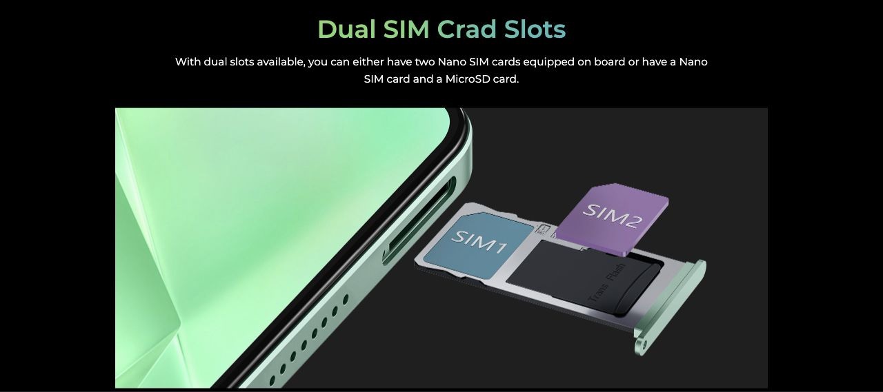 Dual SIM Crad Slots With dual slots available, you can either have two Nano SIM cards equipped on board or have a Nano SIM card and a MicroSD card.