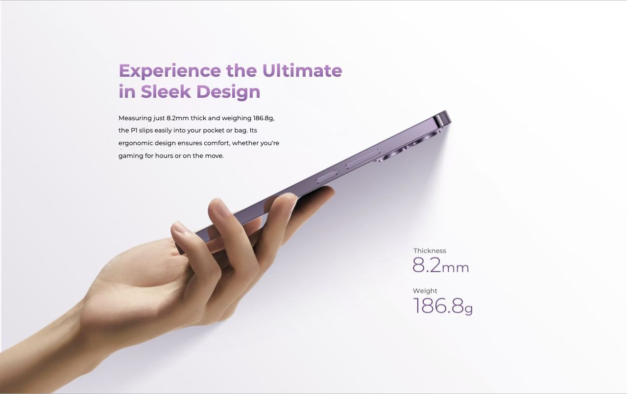 Experience the Ultimate in Sleek Design Measuring just 8.2mm thick and weighing 186.8g, the P1 slips easily into your pocket or bag. Its ergonomic design ensures comfort, whether you're gaming for hours or on the move.