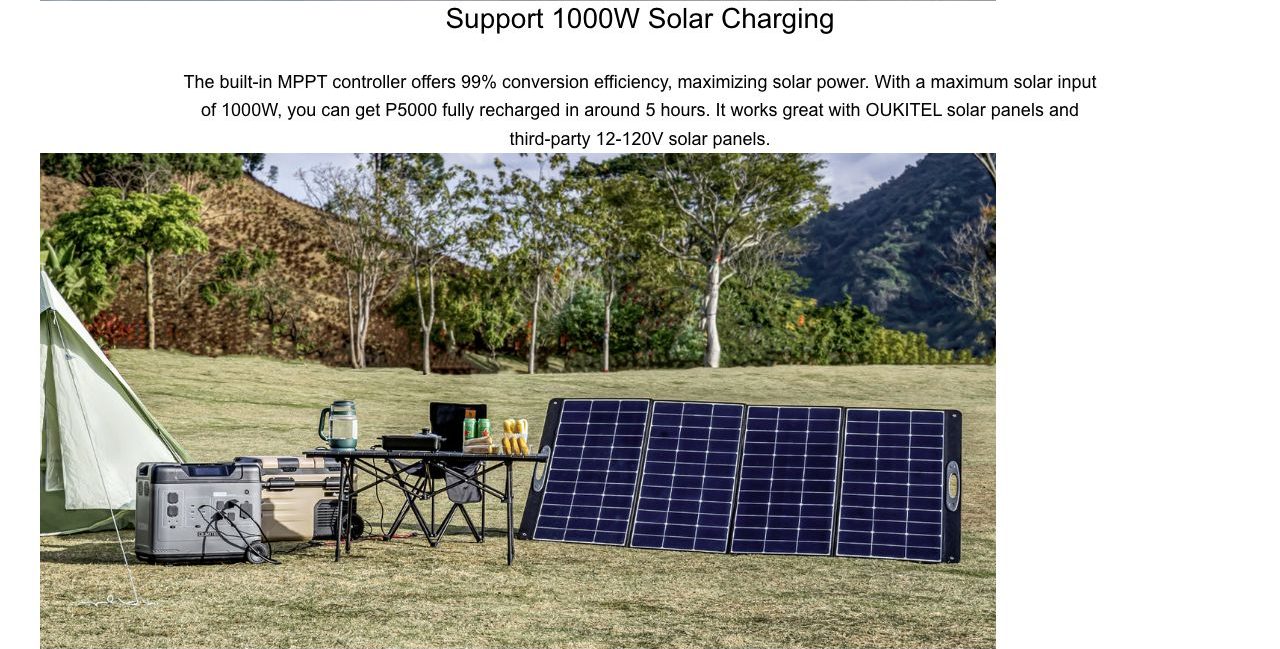 Support 1000W Solar Charging The built-in MPPT controller offers 99% conversion efficiency, maximizing solar power. With a maximum solar input of 1000W, you can get P5000 fully recharged in around 5 hours. It w