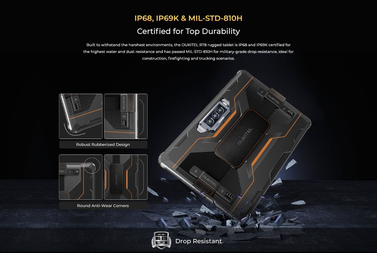 OUKITEL RT8 Rugged Tablets – IP68, IP69K & MIL-STD-810H Certified for Top Durability Built to withstand the harshest environments, the OUKITEL RT8 rugged tablet is IP68 and IP69K certified for the highest water and dust resistance and has passed MIL-STD-810H