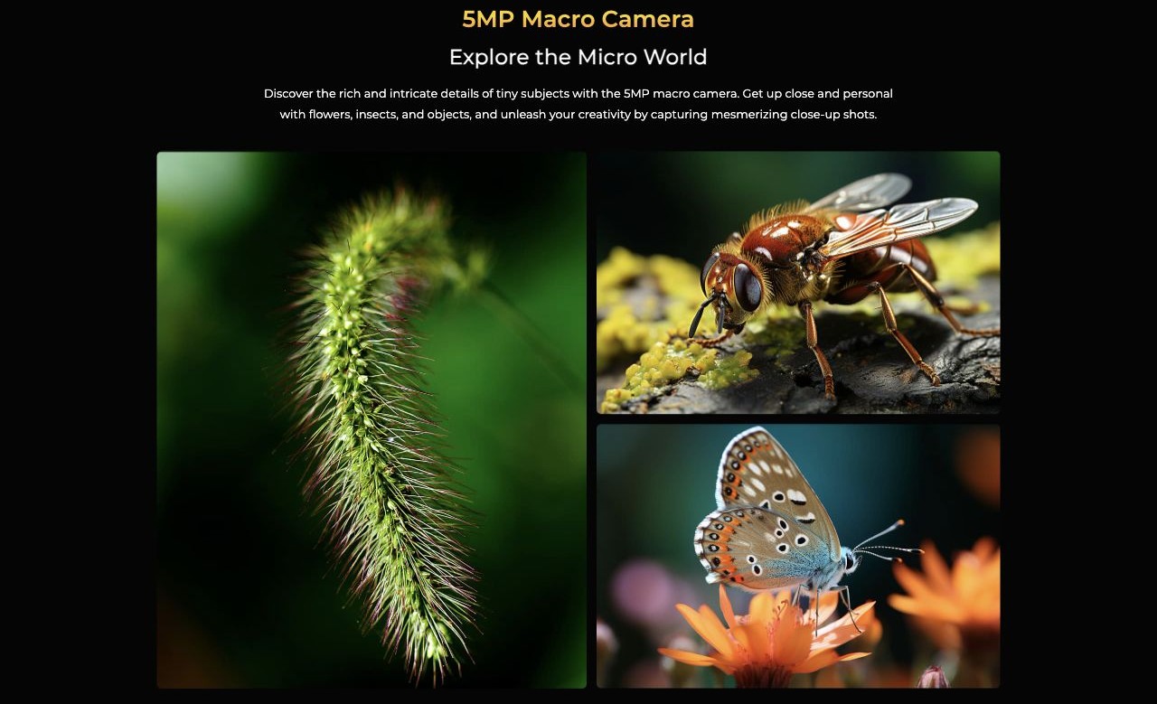 5MP Macro Camera Explore the Micro World Discover the rich and intricate details of tiny subjects with the 5MP macro camera. Get up close and personal with flowers, insects, and objects, and unleash your creativity by capturing mesmerizin
