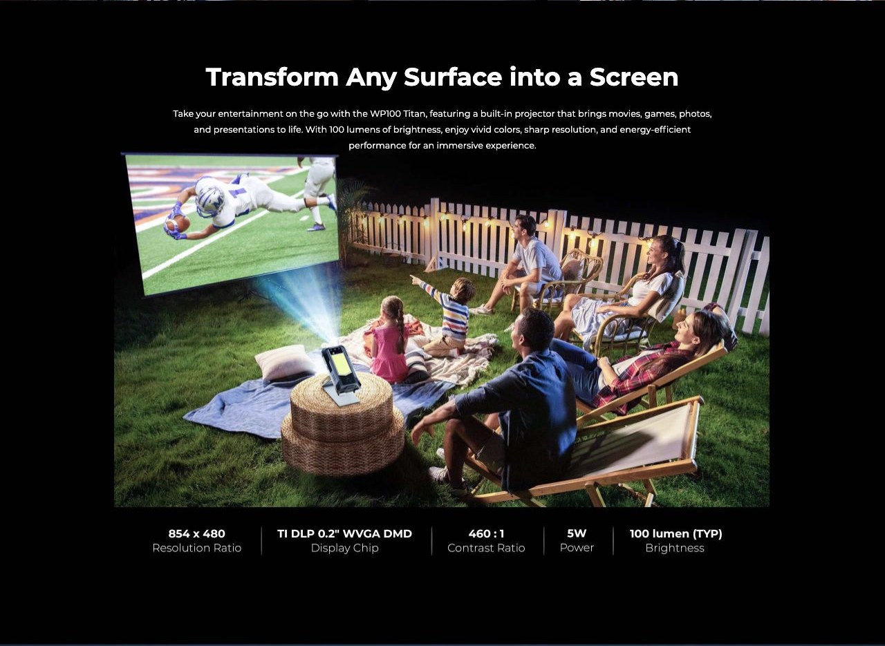 Transform Any Surface into a Screen Take your entertainment on the go with the WP100 Titan, featuring a built-in projector that brings movies, games, photos, and presentations to life. With 100 lumens of brightness, enjoy vivid colors, sha