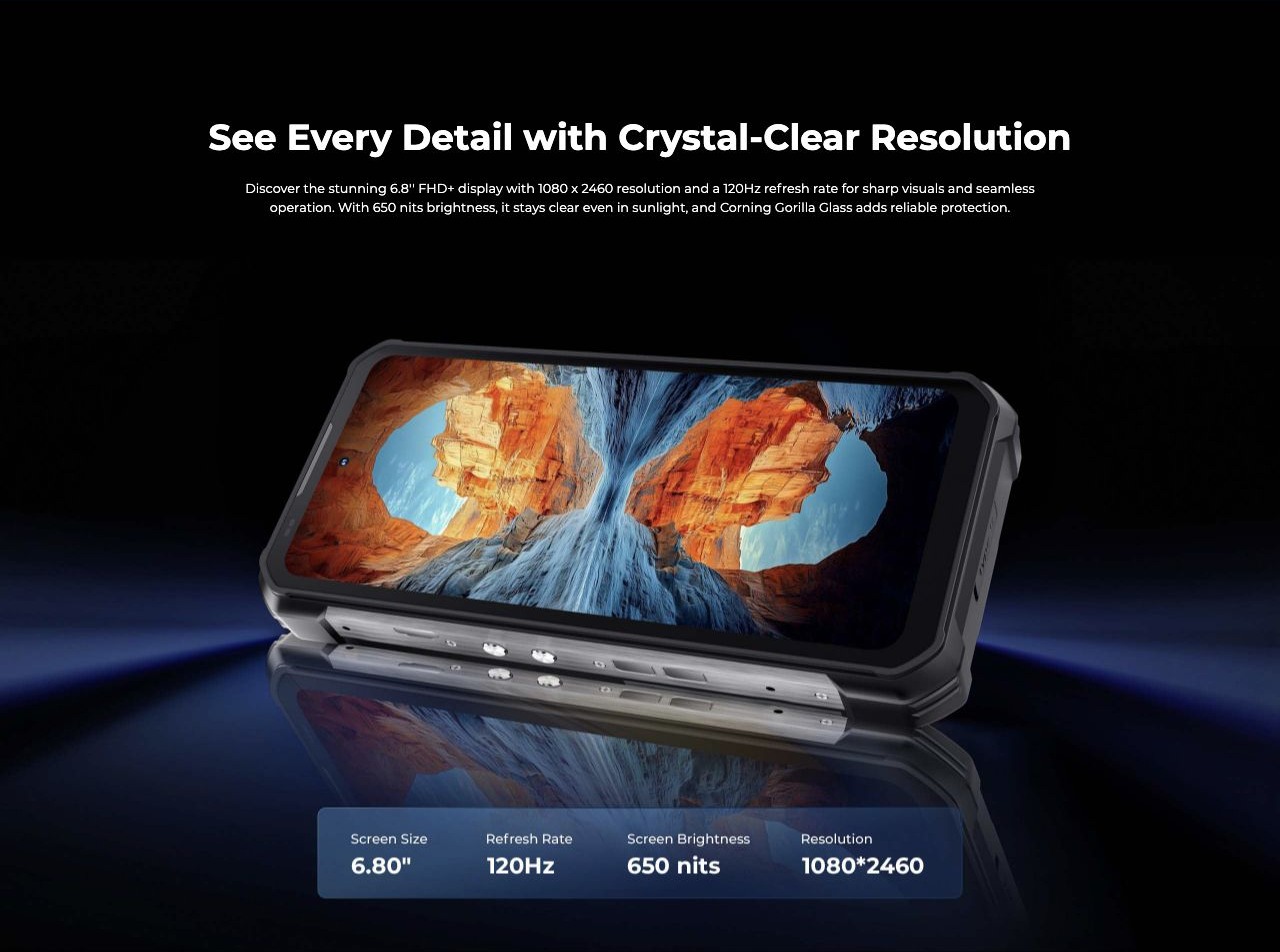 OUKITEL WP100 Titan Rugged Phones – See Every Detail with Crystal-Clear Resolution Discover the stunning 6.8'' FHD+ display with 1080 x 2460 resolution and a 120Hz refresh rate for sharp visuals and seamless operation. With 650 nits brightness, it stays clear