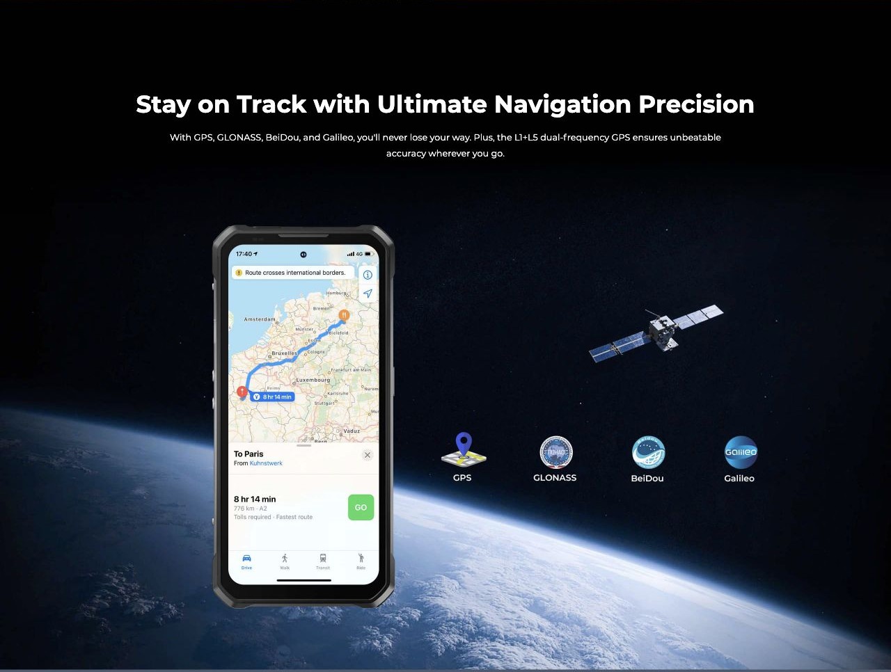 Stay on Track with Ultimate Navigation Precision With GPS, GLONASS, BeiDou, and Galileo, you'll never lose your way. Plus, the L1+L5 dual-frequency GPS ensures unbeatable accuracy wherever you go.