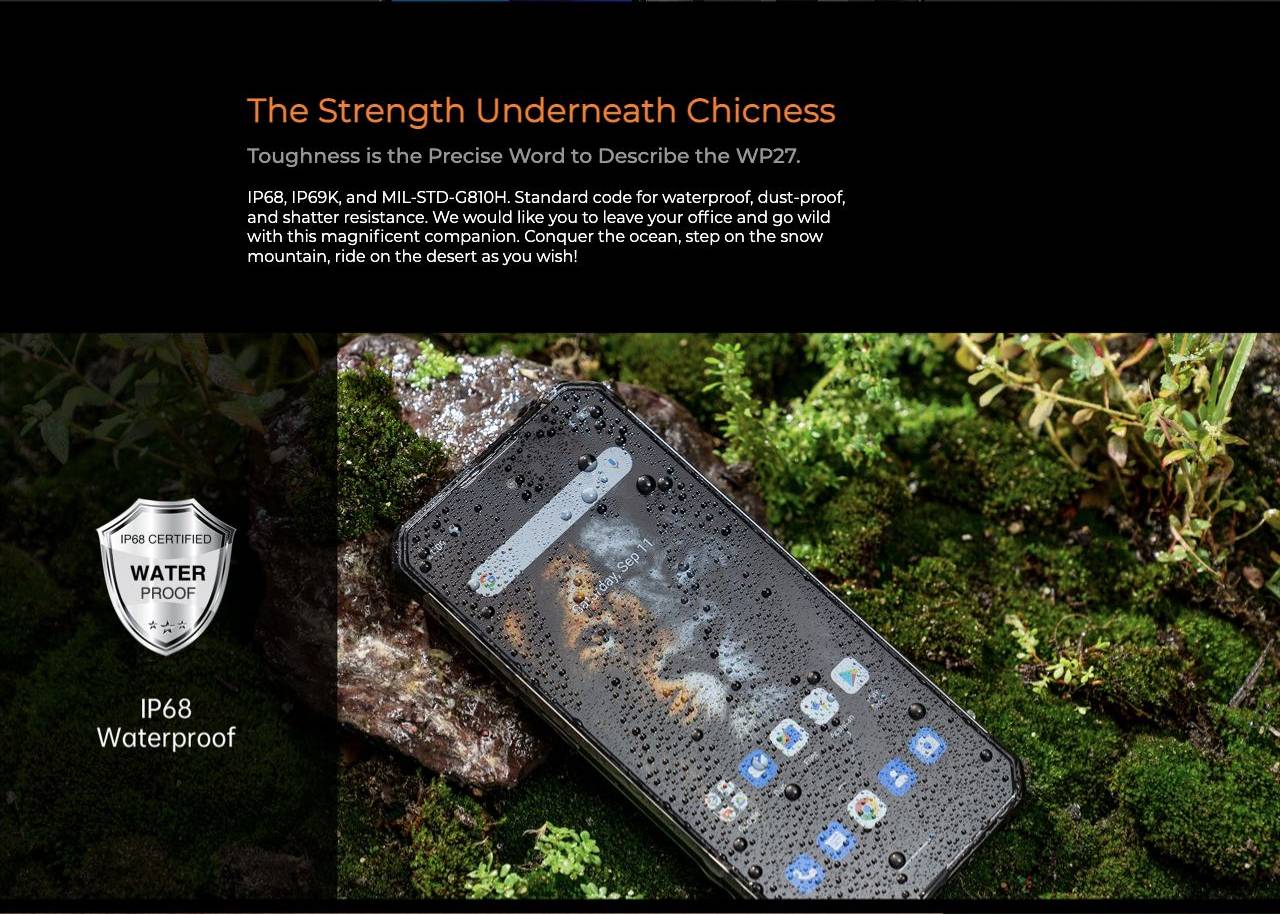 OUKITEL WP27 Rugged Phones – The Strength Underneath Chicness Toughness is the Precise Word to Describe the WP27. IP68, IP69K, and MIL-STD-G810H. Standard code for waterproof, dust-proof, and shatter resistance. We would like you to leave your office and go