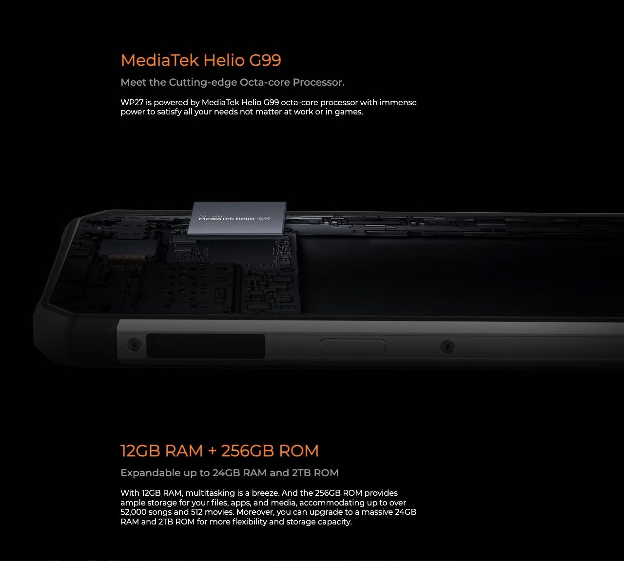 OUKITEL WP27 Rugged Phones – MediaTek Helio G99 Meet the Cutting-edge Octa-core Processor. WP27 is powered by MediaTek Helio G99 octa-core processor with immense power to satisfy all your needs not matter at work or in games. 12GB RAM + 256GB ROM Expandabl