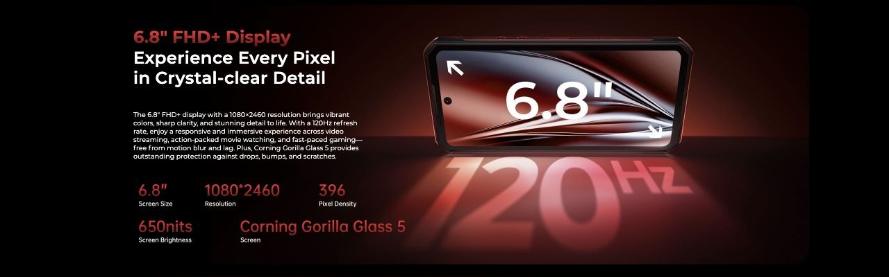 OUKITEL WP300 Rugged Phones – 6.8" FHD+ Display  Experience Every Pixel in Crystal-clear Detail  The 6.8" FHD+ display with a 1080×2460 resolution brings vibrant colors, sharp clarity, and stunning detail to life. With a 120Hz refresh rate, enjoy a responsive 