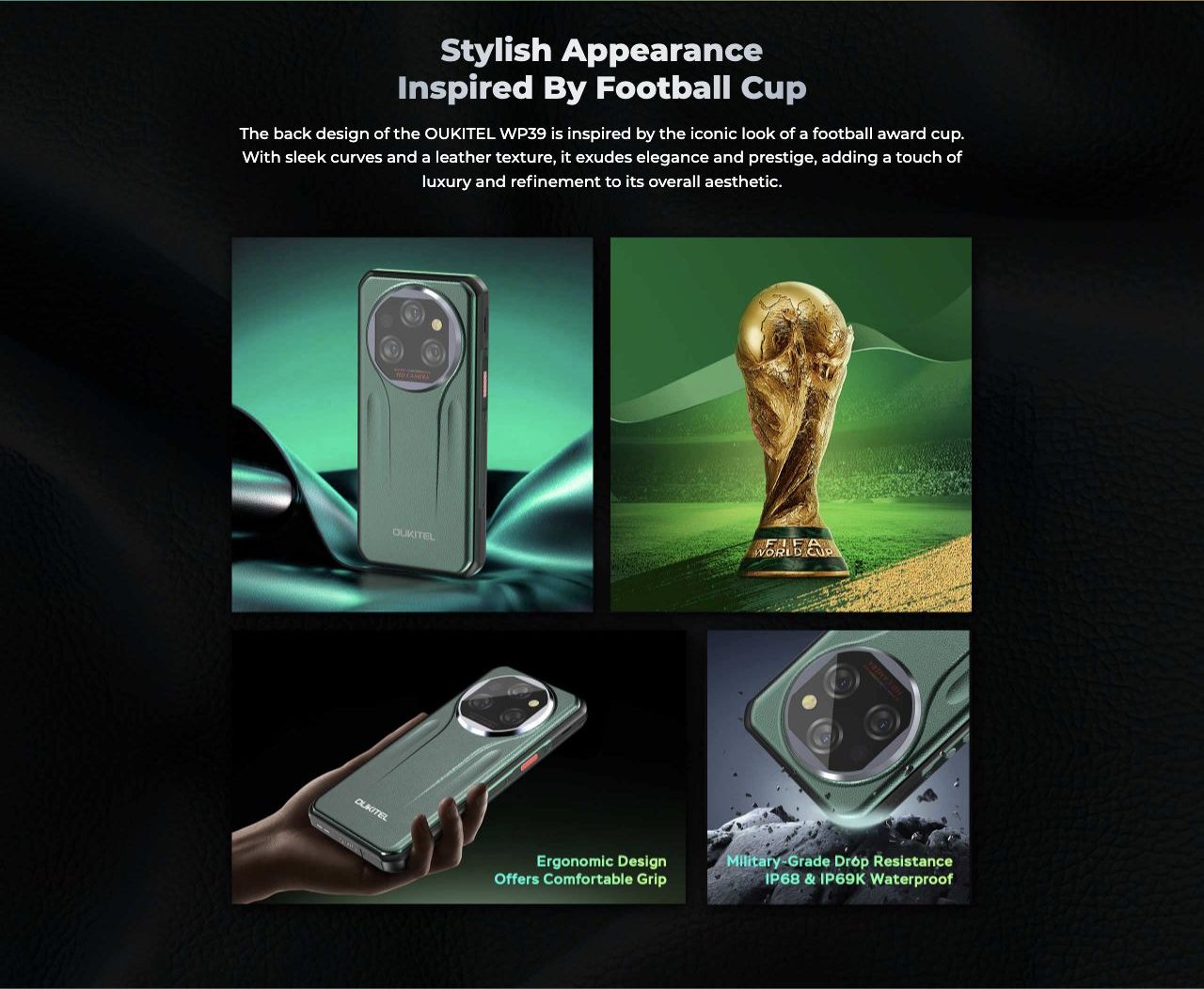 Stylish Appearance Inspired By Football Cup The back design of the is inspired by the iconic look of a football award cup. With sleek curves and a leather texture, it exudes elegance and prestige, adding a touch of luxury and
