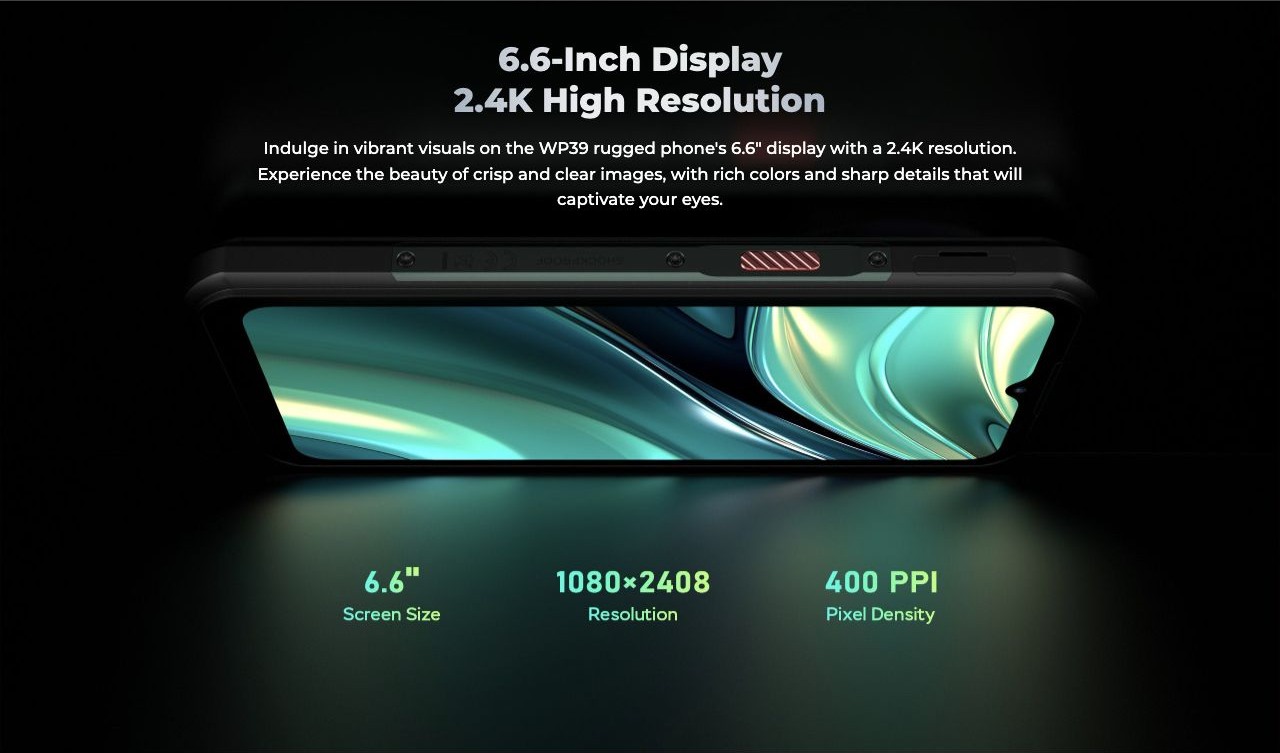 6.6-Inch Display 2.4K High Resolution Indulge in vibrant visuals on the WP39 rugged phone's 6.6" display with a 2.4K resolution. Experience the beauty of crisp and clear images, with rich colors and sharp details that will captivate your e