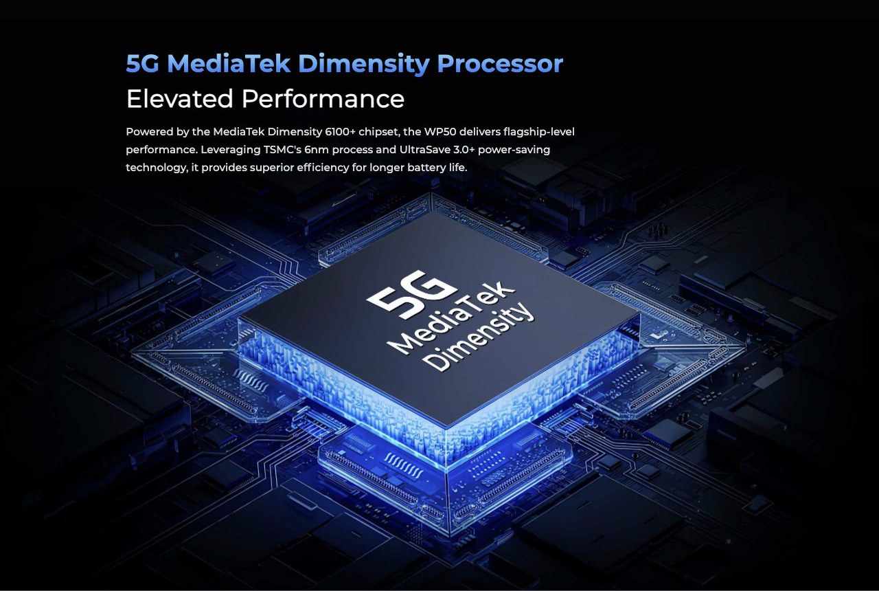 OUKITEL WP50 Rugged Phones – 5G MediaTek Dimensity Processor Elevated Performance Powered by the MediaTek Dimensity 6100+ chipset, the WP50 delivers flagship-level performance. Leveraging TSMC's 6nm process and UltraSave 3.0+ power-saving technology, it prov