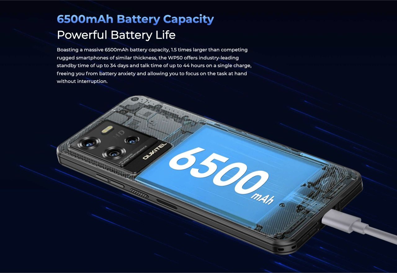 OUKITEL WP50 Rugged Phones – 6500mAh Battery Capacity Powerful Battery Life Boasting a massive 6500mAh battery capacity, 1.5 times larger than competing rugged smartphones of similar thickness, the WP50 offers industry-leading standby time of up to 34 days a