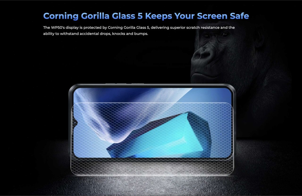 Corning Gorilla Glass 5 Keeps Your Screen Safe The WP50's display is protected by Corning Gorilla Glass 5, delivering superior scratch resistance and the ability to withstand accidental drops, knocks and bumps.