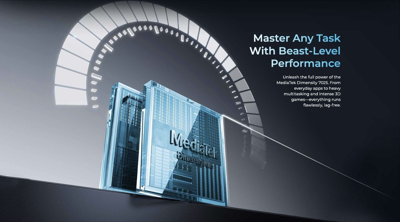 Master Any Task With Beast-Level Performance Unleash the full power of the MediaTek Dimensity 7025. From everyday apps to heavy multitasking and intense 3D games—everything runs flawlessly, lag-free.